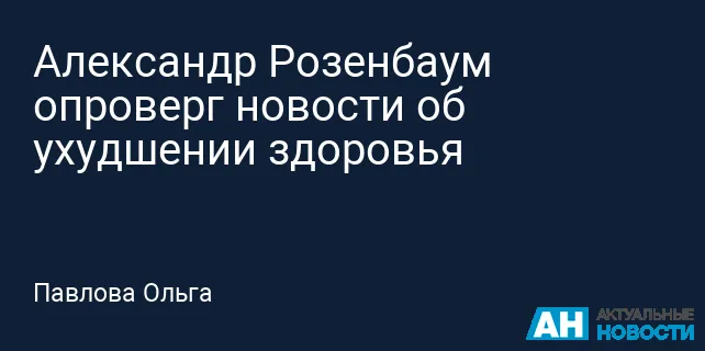 Александр Розенбаум опроверг слухи об ухудшении здоровья